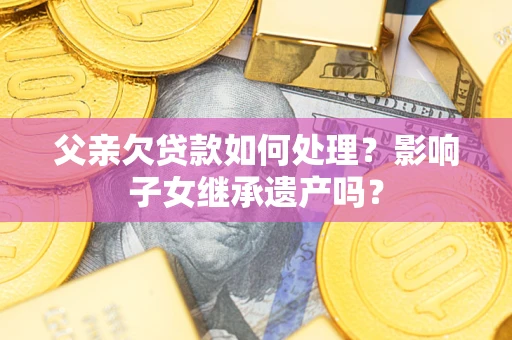 武汉父亲欠贷款如何处理?影响子女继承遗产吗? 武汉父亲欠贷款如何处理?影响子女继承遗产吗?