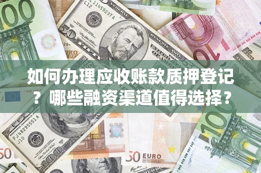 武汉如何办理应收账款质押登记？哪些融资渠道值得选择？