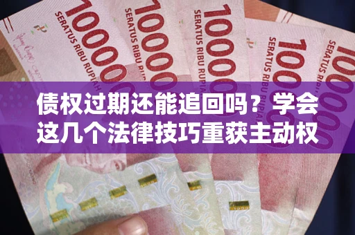 武汉债权过期还能追回吗？学会这几个法律技巧重获主动权