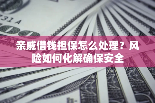 武汉亲戚借钱担保怎么处理？风险如何化解确保安全