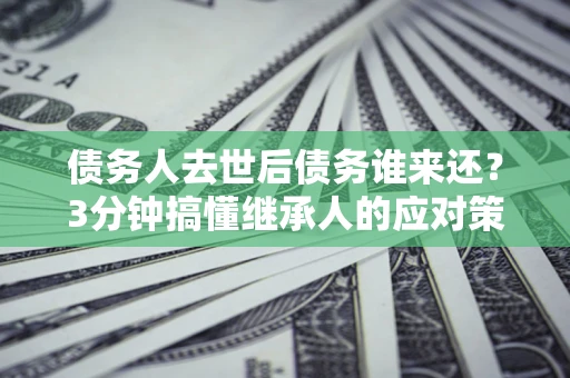 武汉债务人去世后债务谁来还？3分钟搞懂继承人的应对策略