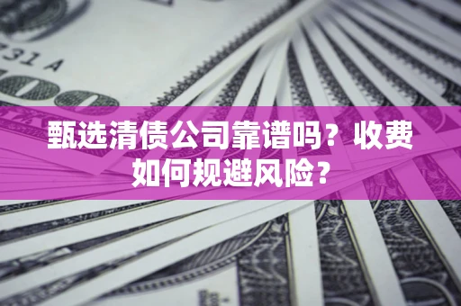 武汉甄选清债公司靠谱吗？收费如何规避风险？