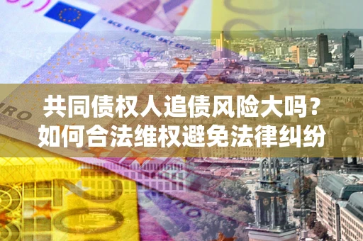 武汉共同债权人追债风险大吗?如何合法维权避免法律纠纷? 武汉共同债权人追债风险大吗?如何合法维权避免法律纠纷?