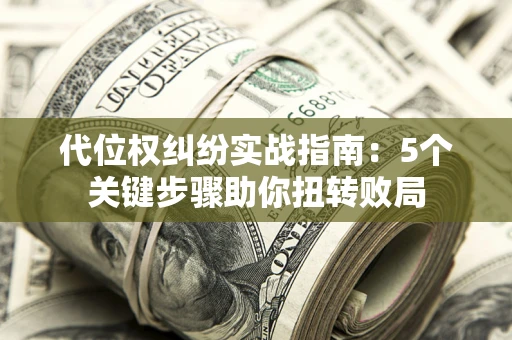 武汉代位权纠纷实战指南：5个关键步骤助你扭转败局