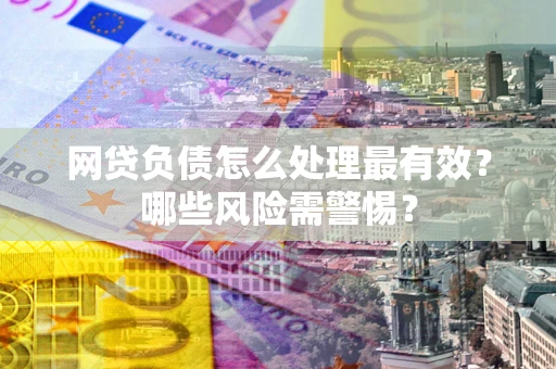 武汉网贷负债怎么处理最有效？哪些风险需警惕？