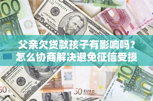 武汉父亲欠贷款孩子有影响吗？怎么协商解决避免征信受损？