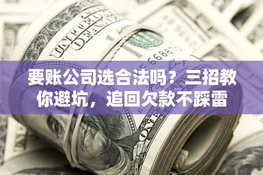 武汉要账公司选合法吗？三招教你避坑，追回欠款不踩雷