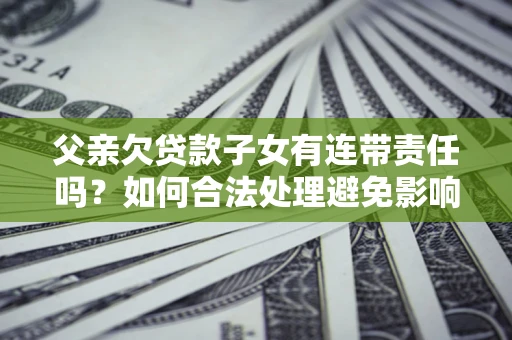 武汉父亲欠贷款子女有连带责任吗？如何合法处理避免影响？