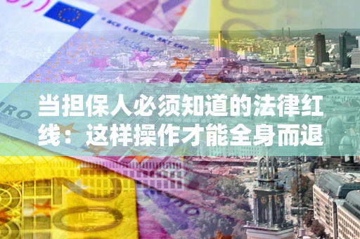 武汉当担保人必须知道的法律红线：这样操作才能全身而退