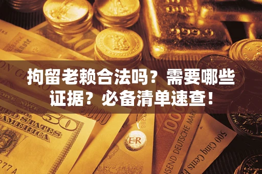 武汉拘留老赖合法吗？需要哪些证据？必备清单速查！