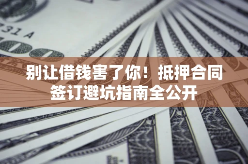 武汉别让借钱害了你！抵押合同签订避坑指南全公开