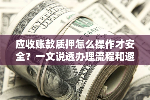 武汉应收账款质押怎么操作才安全？一文说透办理流程和避险绝招